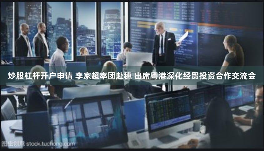 炒股杠杆开户申请 李家超率团赴穗 出席粤港深化经贸投资合作交流会