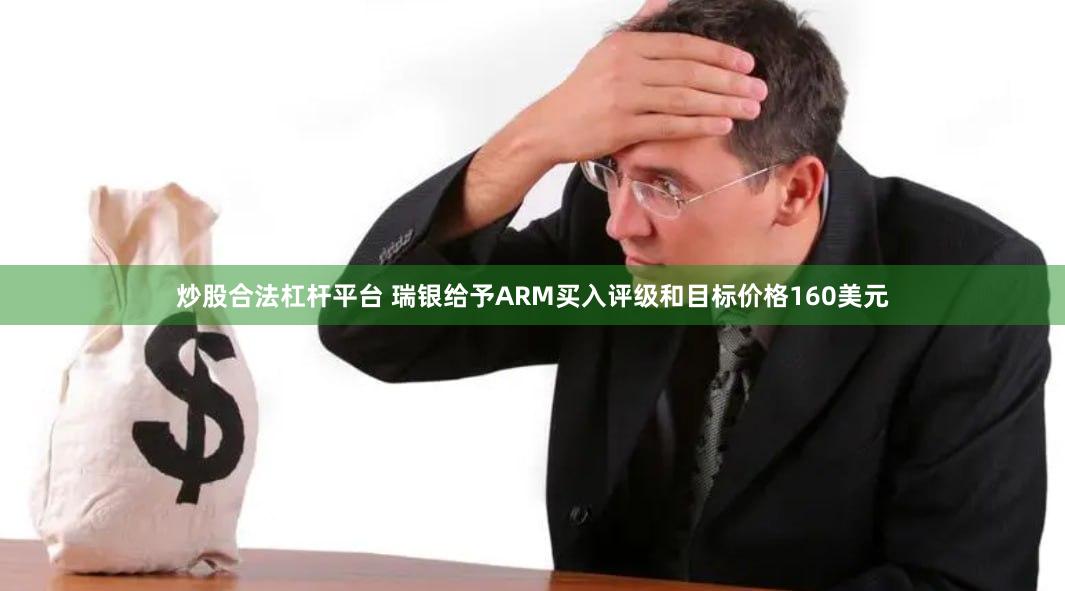 炒股合法杠杆平台 瑞银给予ARM买入评级和目标价格160美元