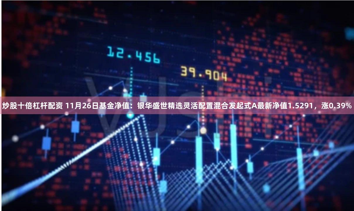 炒股十倍杠杆配资 11月26日基金净值：银华盛世精选灵活配置混合发起式A最新净值1.5291，涨0.39%