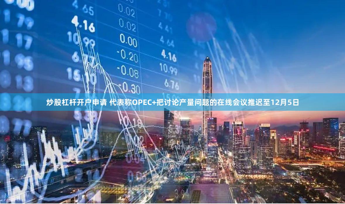 炒股杠杆开户申请 代表称OPEC+把讨论产量问题的在线会议推迟至12月5日
