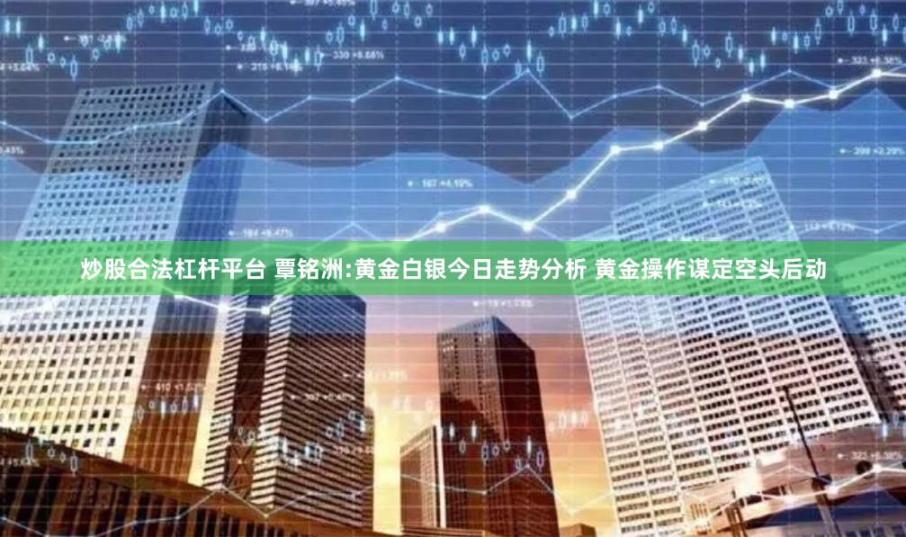 炒股合法杠杆平台 覃铭洲:黄金白银今日走势分析 黄金操作谋定空头后动