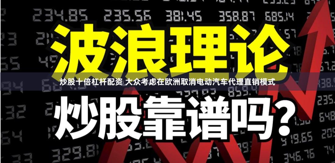 炒股十倍杠杆配资 大众考虑在欧洲取消电动汽车代理直销模式