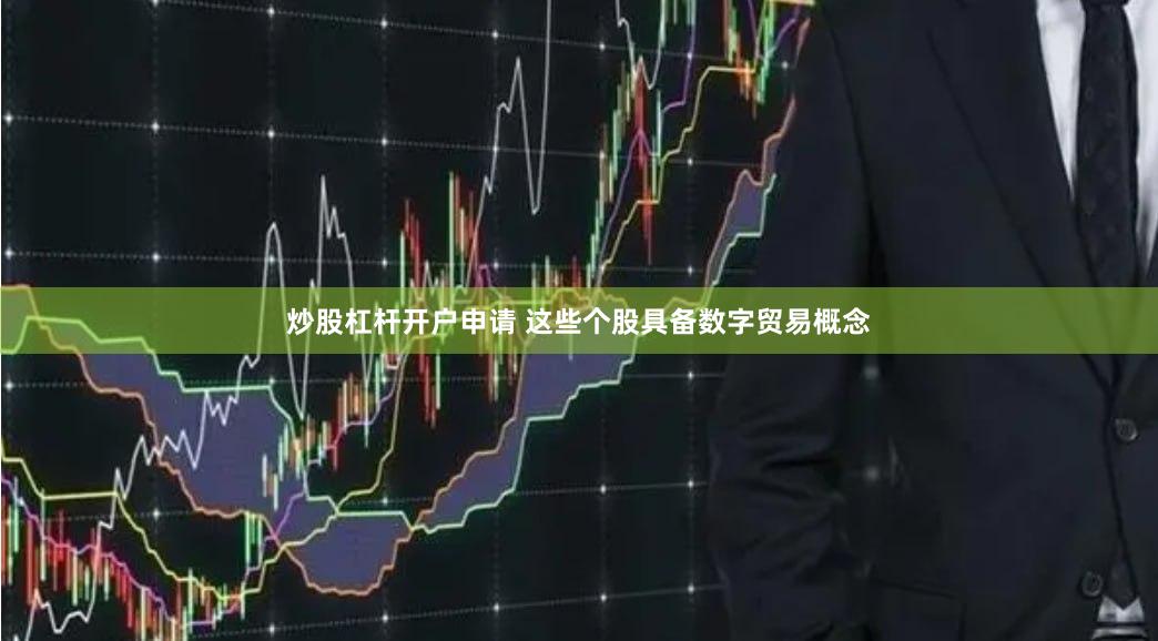 炒股杠杆开户申请 这些个股具备数字贸易概念