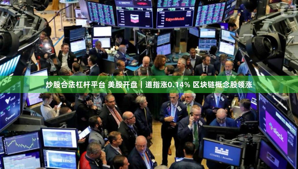 炒股合法杠杆平台 美股开盘｜道指涨0.14% 区块链概念股领涨