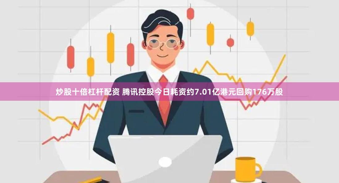 炒股十倍杠杆配资 腾讯控股今日耗资约7.01亿港元回购176万股