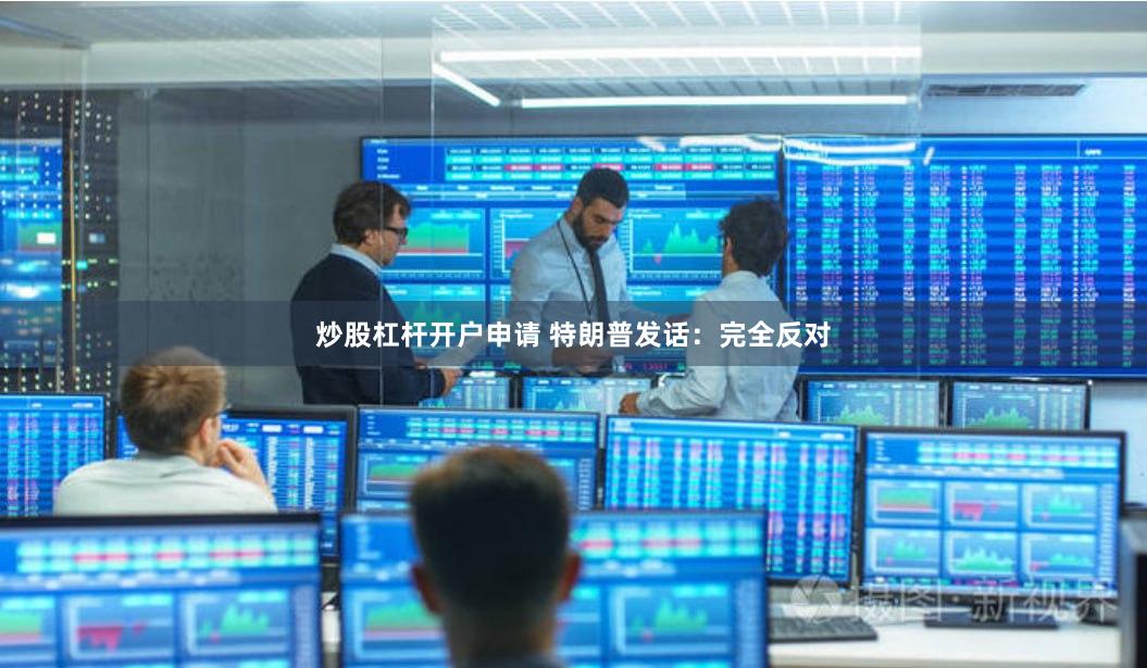 炒股杠杆开户申请 特朗普发话：完全反对