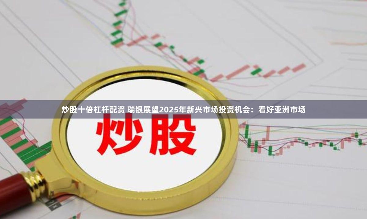 炒股十倍杠杆配资 瑞银展望2025年新兴市场投资机会：看好亚洲市场
