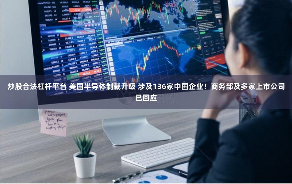 炒股合法杠杆平台 美国半导体制裁升级 涉及136家中国企业！商务部及多家上市公司已回应