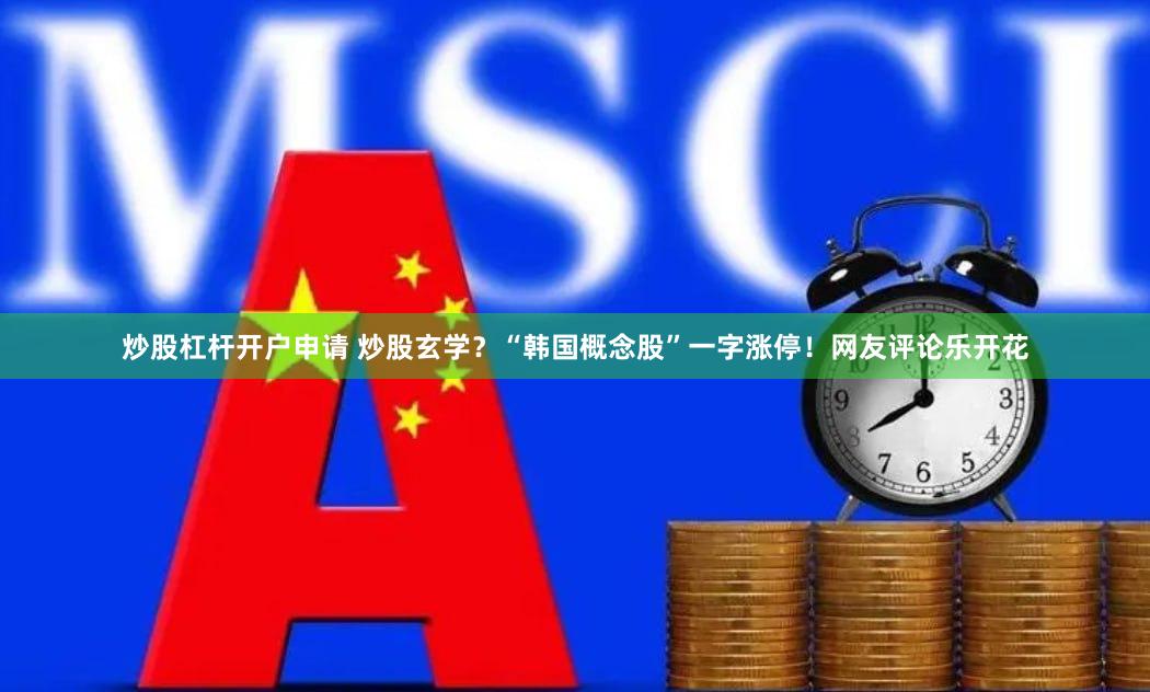 炒股杠杆开户申请 炒股玄学？“韩国概念股”一字涨停！网友评论乐开花