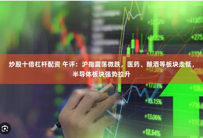 炒股十倍杠杆配资 午评：沪指震荡微跌，医药、酿酒等板块走低，半导体板块强势拉升