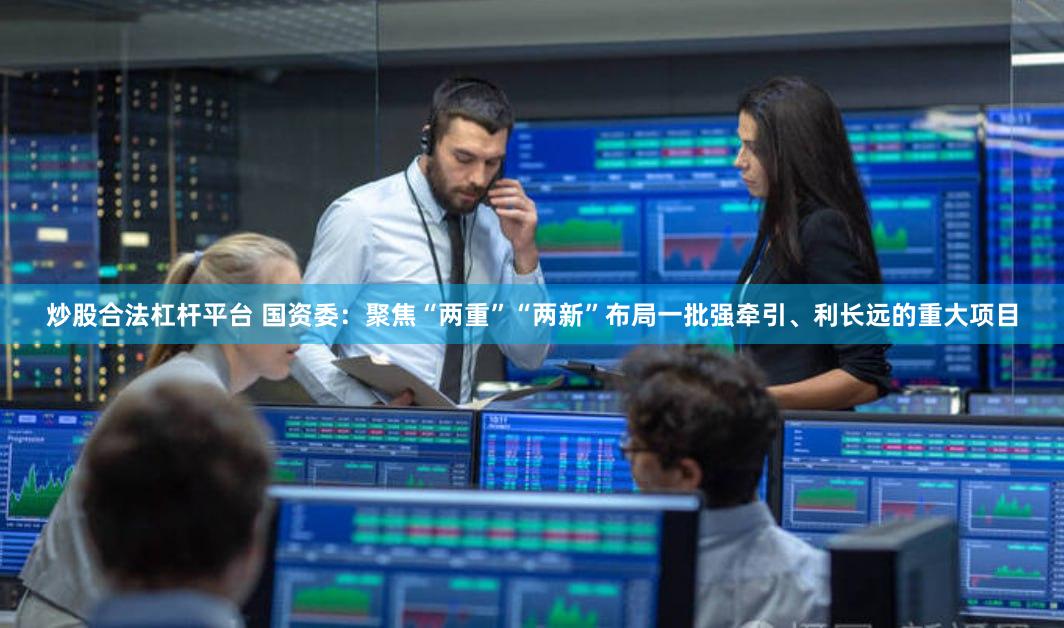 炒股合法杠杆平台 国资委：聚焦“两重”“两新”布局一批强牵引、利长远的重大项目