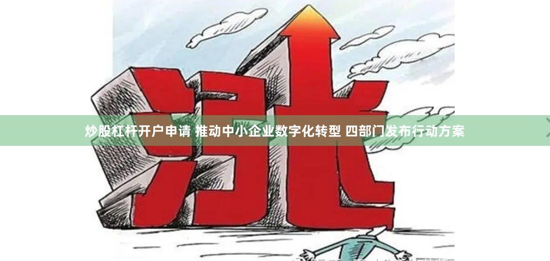 炒股杠杆开户申请 推动中小企业数字化转型 四部门发布行动方案