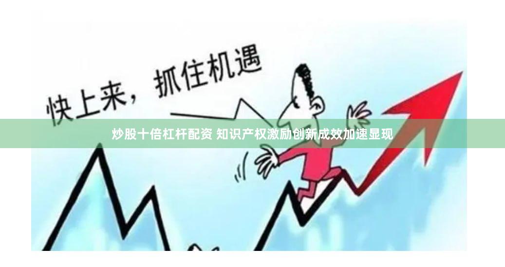 炒股十倍杠杆配资 知识产权激励创新成效加速显现