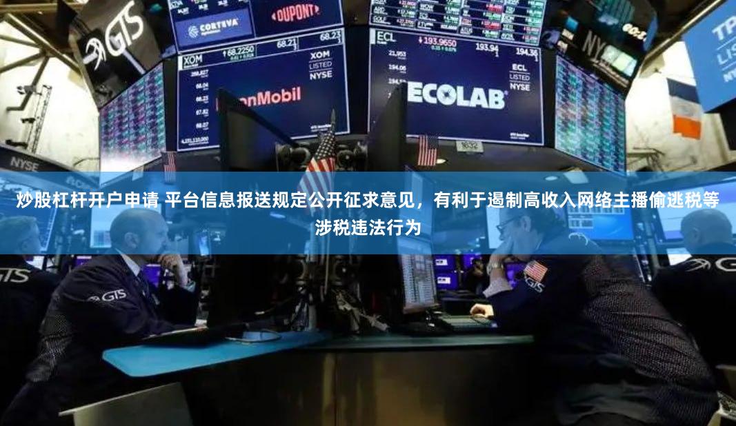 炒股杠杆开户申请 平台信息报送规定公开征求意见，有利于遏制高收入网络主播偷逃税等涉税违法行为