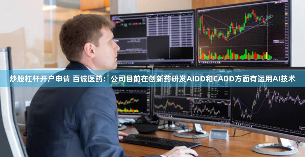 炒股杠杆开户申请 百诚医药：公司目前在创新药研发AIDD和CADD方面有运用AI技术