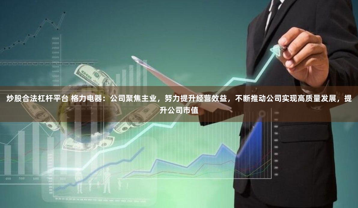 炒股合法杠杆平台 格力电器：公司聚焦主业，努力提升经营效益，不断推动公司实现高质量发展，提升公司市值