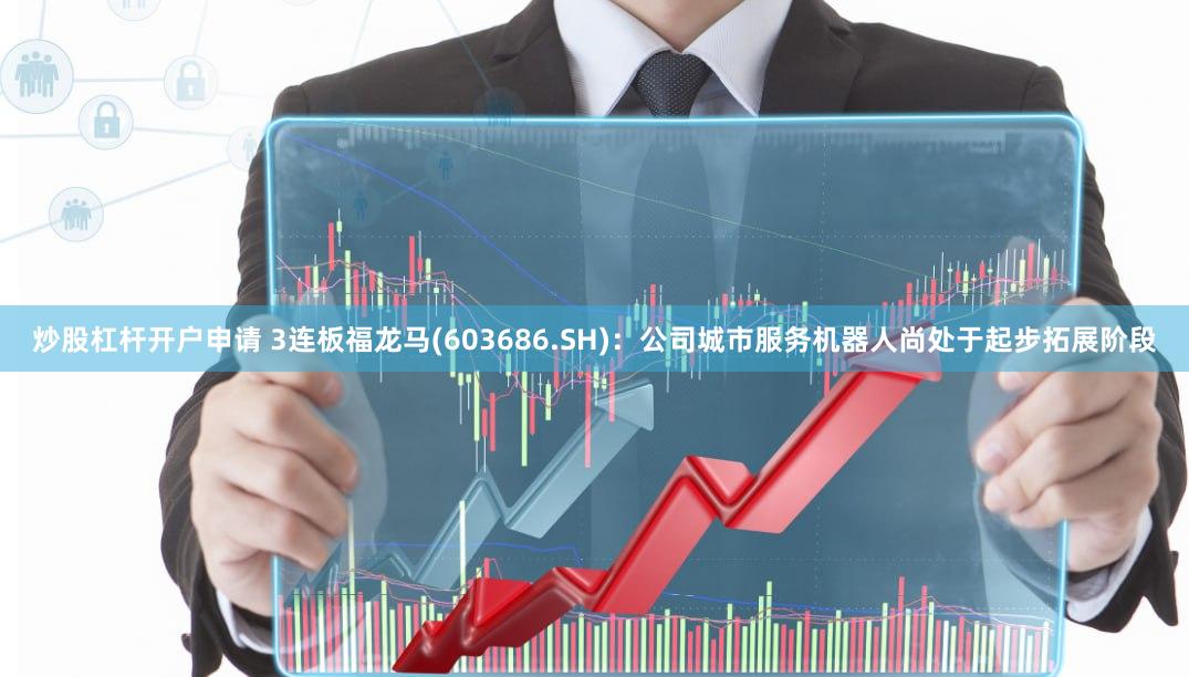 炒股杠杆开户申请 3连板福龙马(603686.SH)：公司城市服务机器人尚处于起步拓展阶段