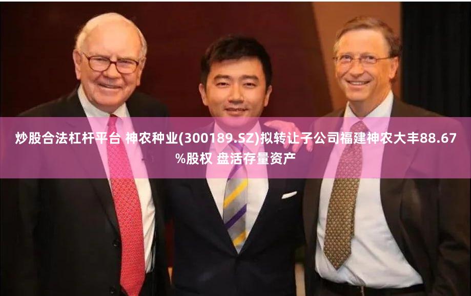炒股合法杠杆平台 神农种业(300189.SZ)拟转让子公司福建神农大丰88.67%股权 盘活存量资产