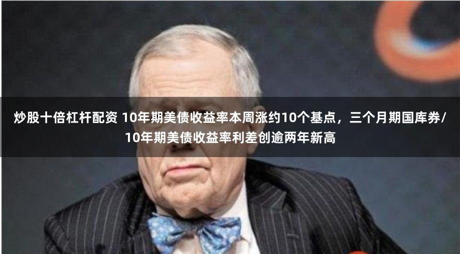 炒股十倍杠杆配资 10年期美债收益率本周涨约10个基点，三个月期国库券/10年期美债收益率利差创逾两年新高