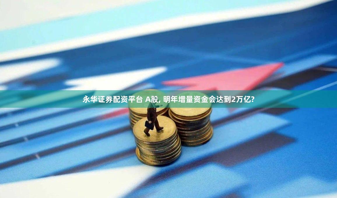 永华证券配资平台 A股, 明年增量资金会达到2万亿?