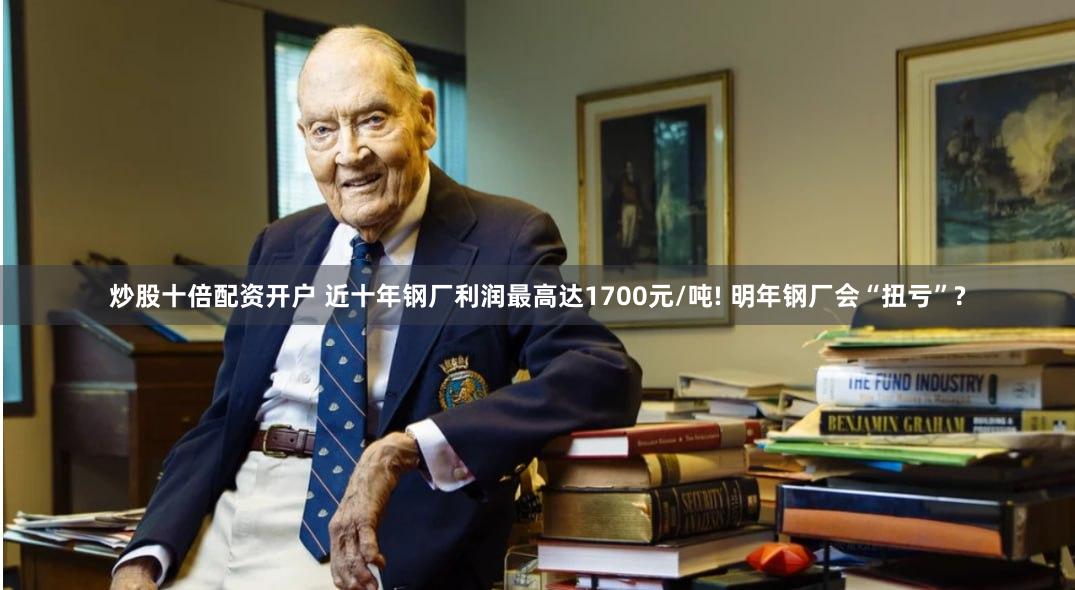 炒股十倍配资开户 近十年钢厂利润最高达1700元/吨! 明年钢厂会“扭亏”?