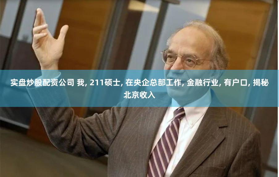 实盘炒股配资公司 我, 211硕士, 在央企总部工作, 金融行业, 有户口, 揭秘北京收入