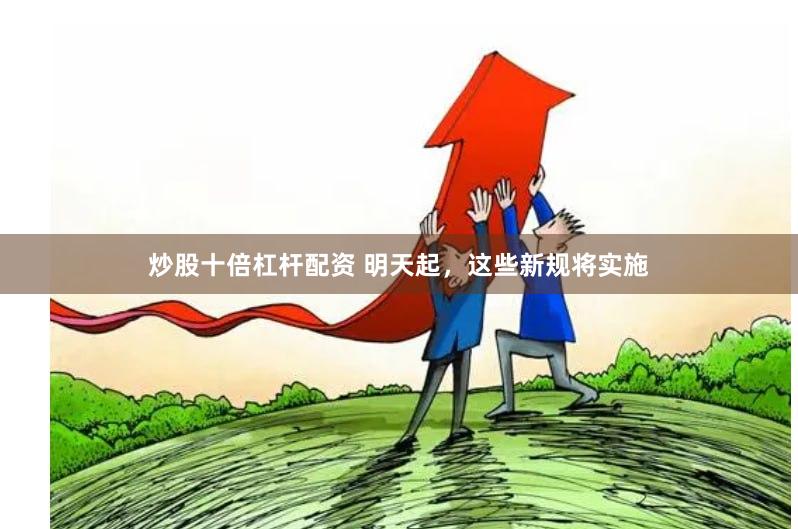 炒股十倍杠杆配资 明天起，这些新规将实施
