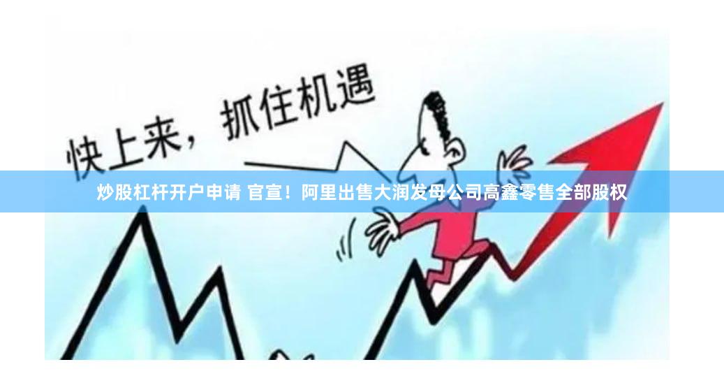 炒股杠杆开户申请 官宣！阿里出售大润发母公司高鑫零售全部股权