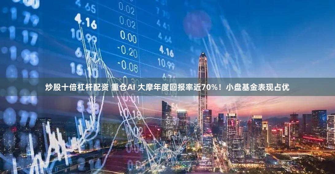 炒股十倍杠杆配资 重仓AI 大摩年度回报率近70%！小盘基金表现占优