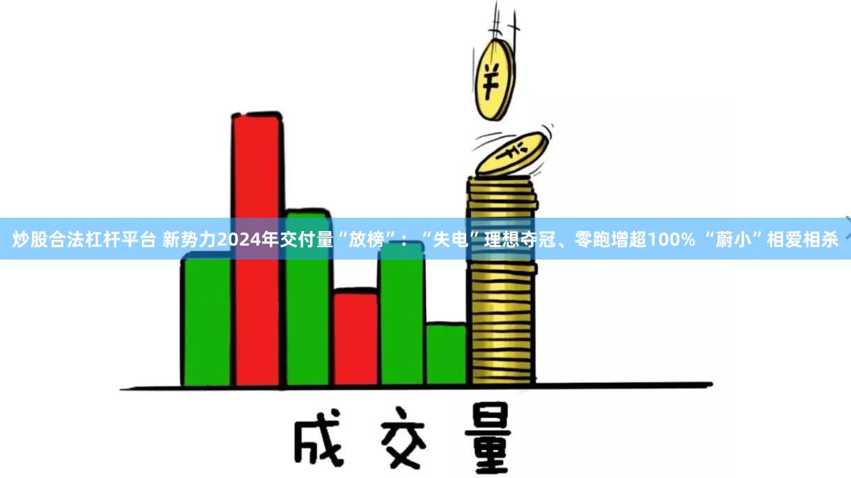 炒股合法杠杆平台 新势力2024年交付量“放榜”：“失电”理想夺冠、零跑增超100% “蔚小”相爱相杀