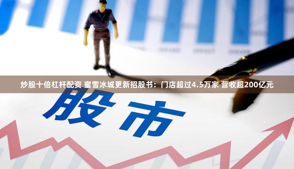 炒股十倍杠杆配资 蜜雪冰城更新招股书：门店超过4.5万家 营收超200亿元