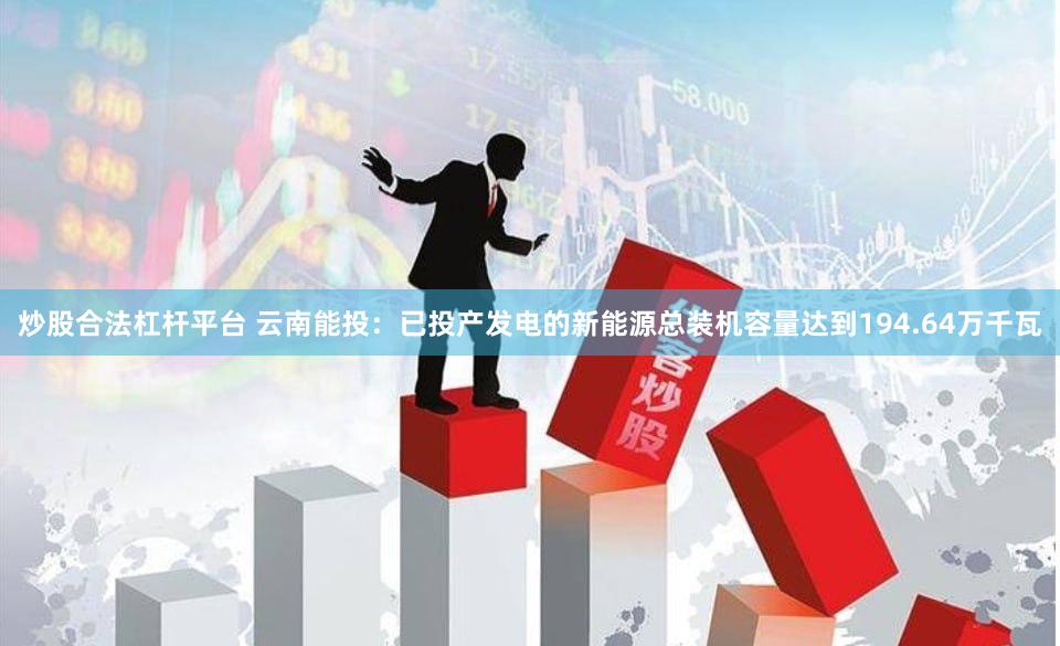 炒股合法杠杆平台 云南能投：已投产发电的新能源总装机容量达到194.64万千瓦