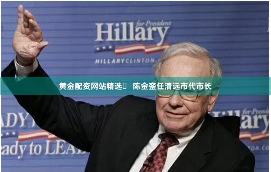 黄金配资网站精选	 陈金銮任清远市代市长