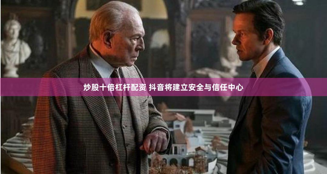 炒股十倍杠杆配资 抖音将建立安全与信任中心
