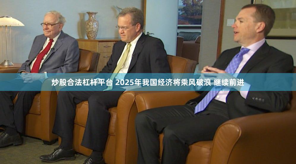 炒股合法杠杆平台 2025年我国经济将乘风破浪 继续前进
