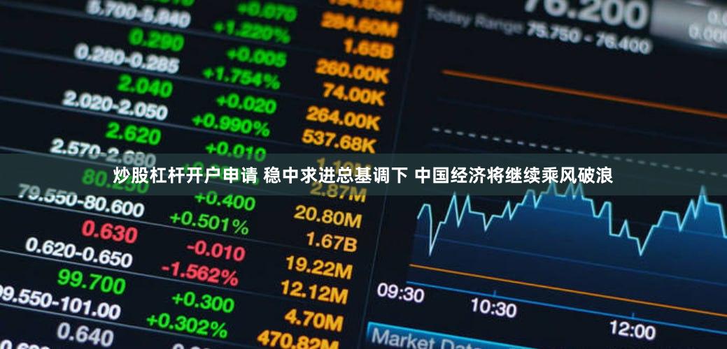 炒股杠杆开户申请 稳中求进总基调下 中国经济将继续乘风破浪