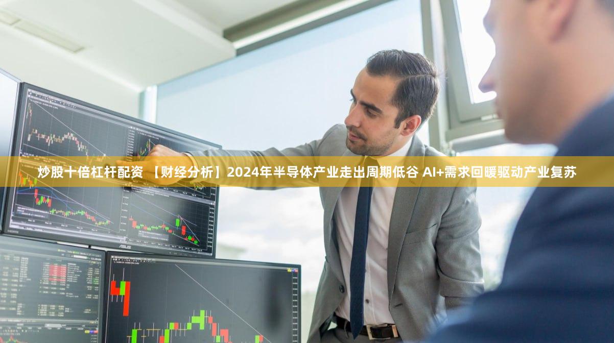 炒股十倍杠杆配资 【财经分析】2024年半导体产业走出周期低谷 AI+需求回暖驱动产业复苏