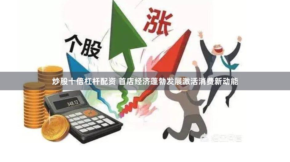 炒股十倍杠杆配资 首店经济蓬勃发展激活消费新动能