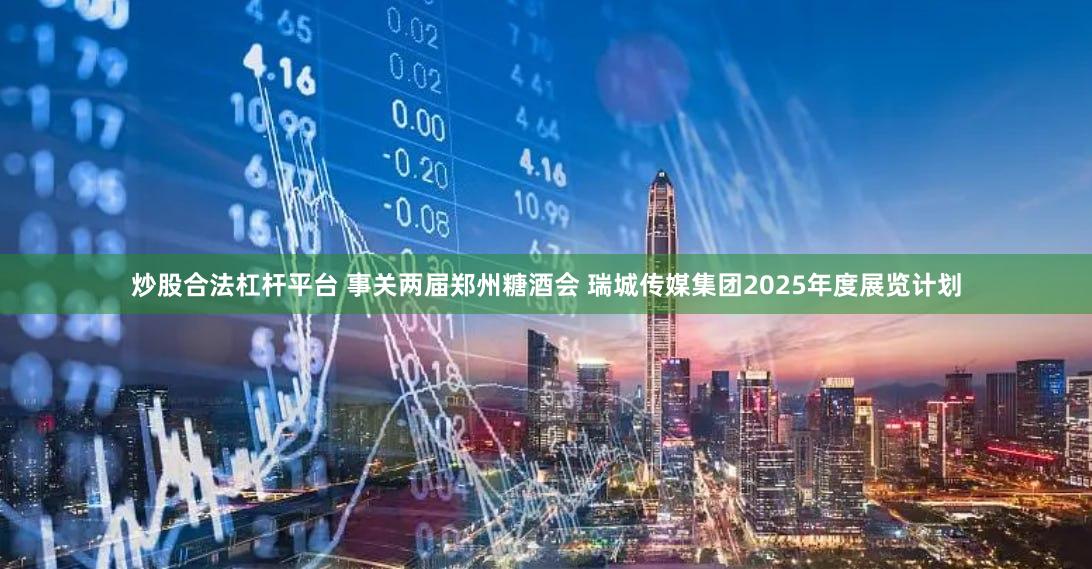 炒股合法杠杆平台 事关两届郑州糖酒会 瑞城传媒集团2025年度展览计划