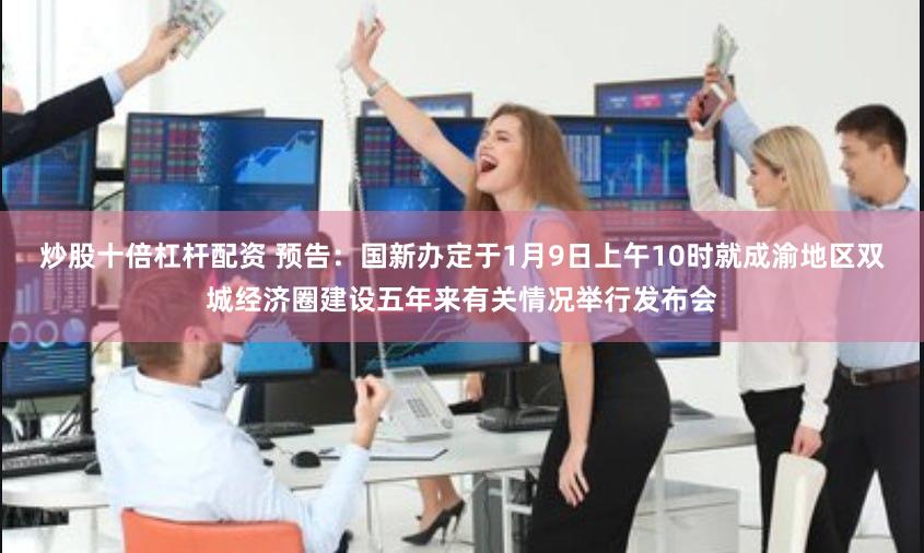 炒股十倍杠杆配资 预告：国新办定于1月9日上午10时就成渝地区双城经济圈建设五年来有关情况举行发布会