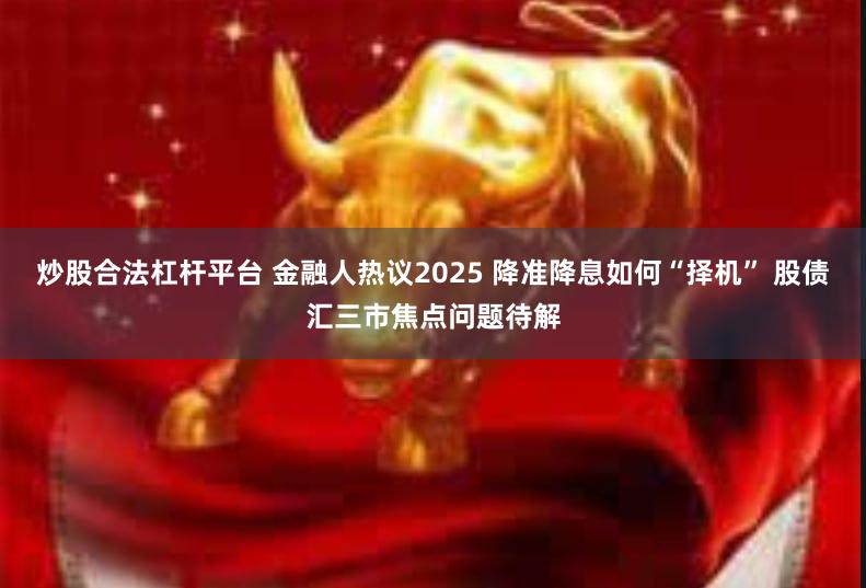 炒股合法杠杆平台 金融人热议2025 降准降息如何“择机” 股债汇三市焦点问题待解