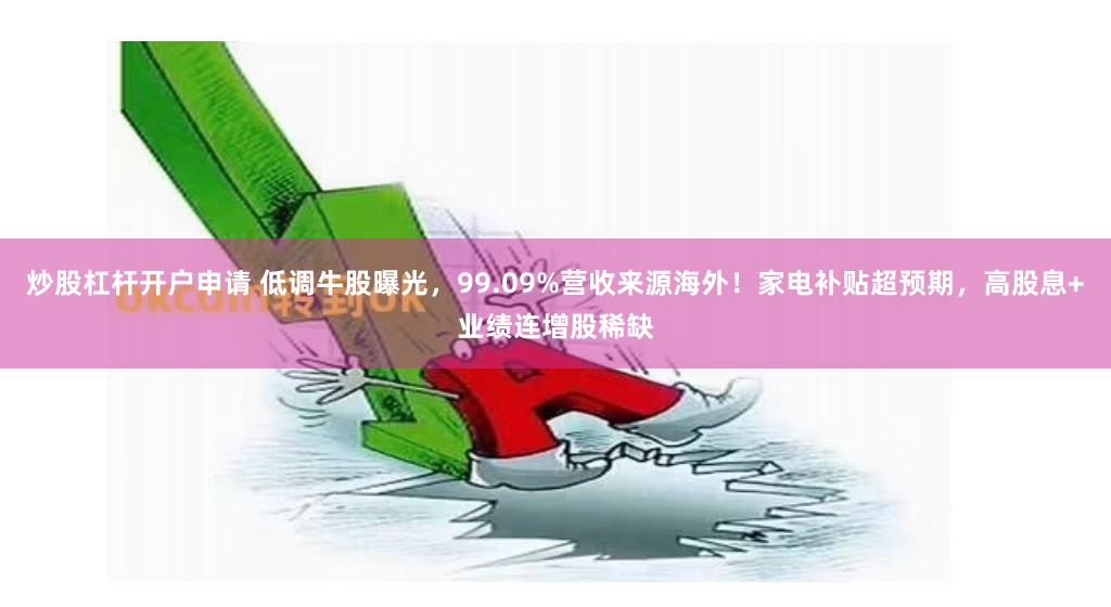 炒股杠杆开户申请 低调牛股曝光，99.09%营收来源海外！家电补贴超预期，高股息+业绩连增股稀缺