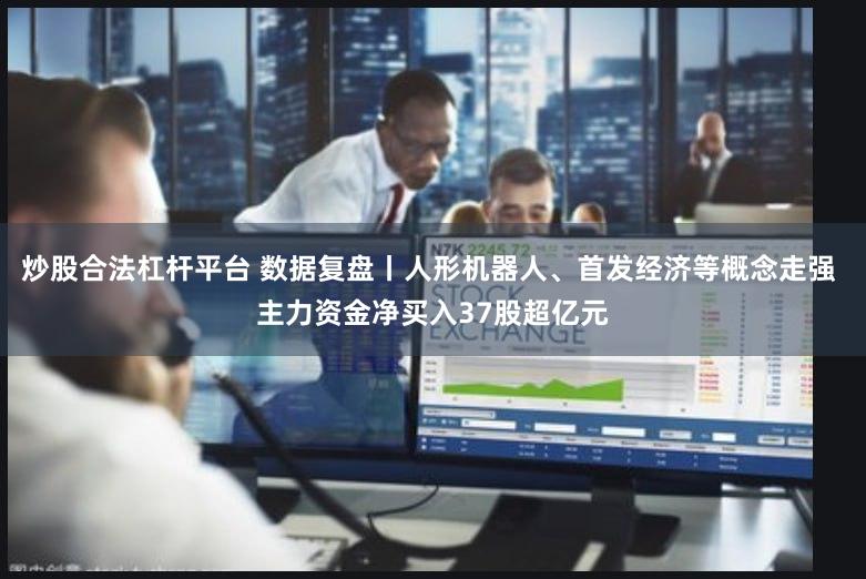炒股合法杠杆平台 数据复盘丨人形机器人、首发经济等概念走强 主力资金净买入37股超亿元