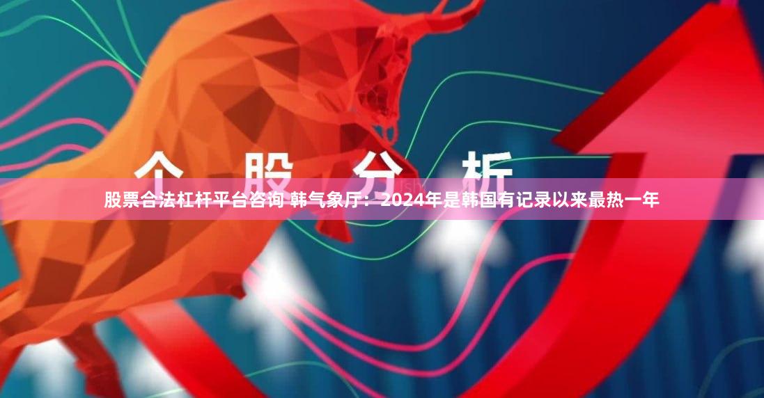 股票合法杠杆平台咨询 韩气象厅：2024年是韩国有记录以来最热一年