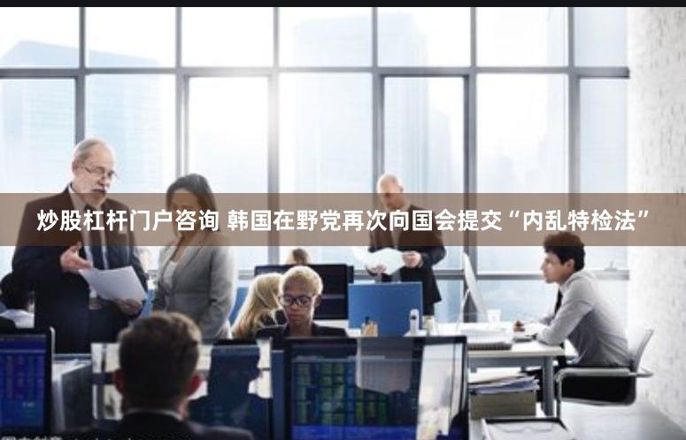炒股杠杆门户咨询 韩国在野党再次向国会提交“内乱特检法”