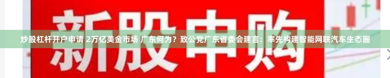 炒股杠杆开户申请 2万亿美金市场 广东何为？致公党广东省委会建言：率先构建智能网联汽车生态圈