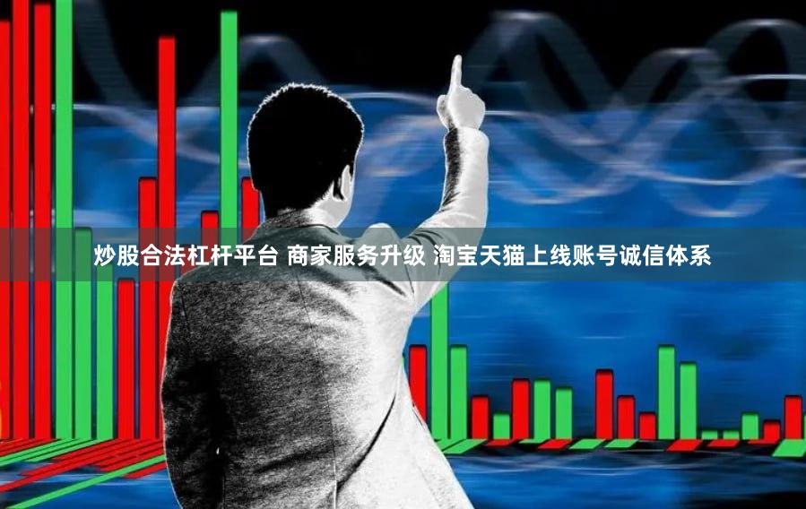 炒股合法杠杆平台 商家服务升级 淘宝天猫上线账号诚信体系